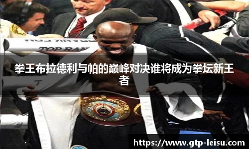 拳王布拉德利与帕的巅峰对决谁将成为拳坛新王者